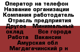 Оператор на телефон › Название организации ­ Компания-работодатель › Отрасль предприятия ­ Другое › Минимальный оклад ­ 1 - Все города Работа » Вакансии   . Амурская обл.,Магдагачинский р-н